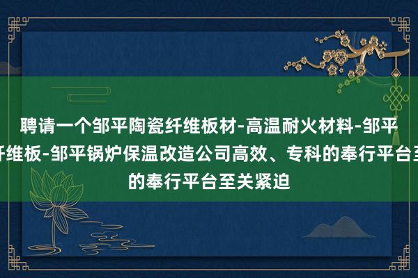 聘请一个邹平陶瓷纤维板材-高温耐火材料-邹平硅酸铝纤维板-邹平锅炉保温改造公司高效、专科的奉行平台至关紧迫