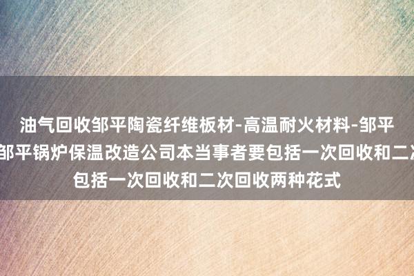 油气回收邹平陶瓷纤维板材-高温耐火材料-邹平硅酸铝纤维板-邹平锅炉保温改造公司本当事者要包括一次回收和二次回收两种花式